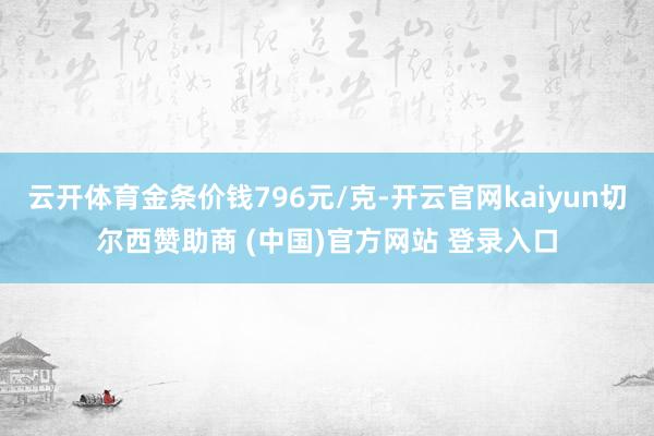 云开体育金条价钱796元/克-开云官网kaiyun切尔西赞助商 (中国)官方网站 登录入口