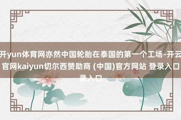 开yun体育网亦然中国轮胎在泰国的第一个工场-开云官网kaiyun切尔西赞助商 (中国)官方网站 登录入口