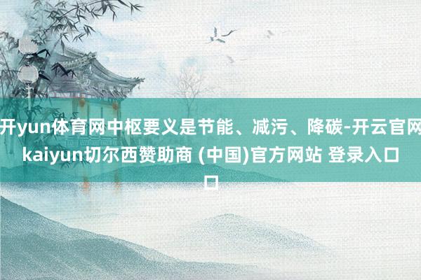 开yun体育网中枢要义是节能、减污、降碳-开云官网kaiyun切尔西赞助商 (中国)官方网站 登录入口