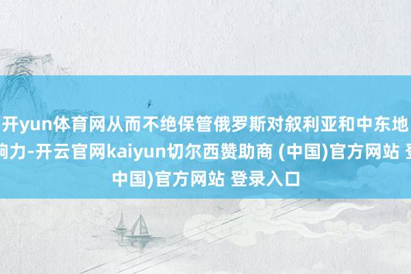 开yun体育网从而不绝保管俄罗斯对叙利亚和中东地区的影响力-开云官网kaiyun切尔西赞助商 (中国)官方网站 登录入口