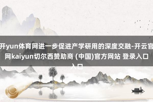 开yun体育网进一步促进产学研用的深度交融-开云官网kaiyun切尔西赞助商 (中国)官方网站 登录入口