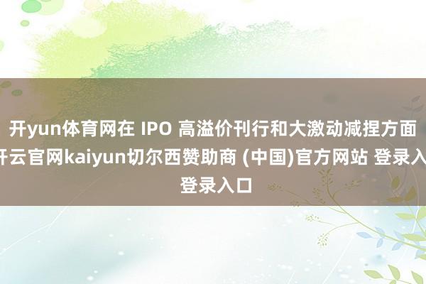 开yun体育网在 IPO 高溢价刊行和大激动减捏方面-开云官网kaiyun切尔西赞助商 (中国)官方网站 登录入口