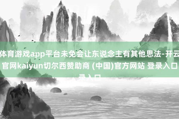 体育游戏app平台未免会让东说念主有其他思法-开云官网kaiyun切尔西赞助商 (中国)官方网站 登录入口