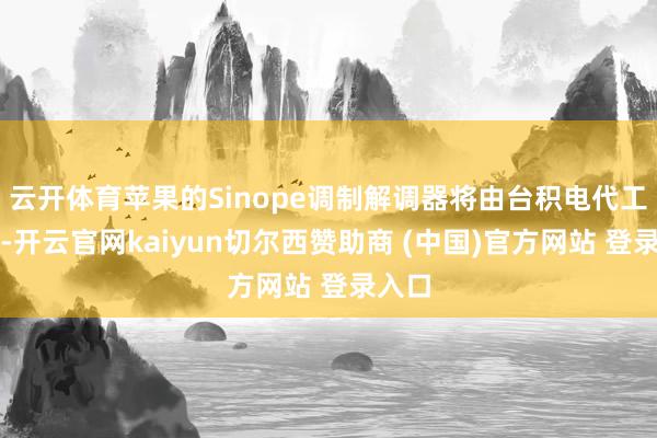 云开体育苹果的Sinope调制解调器将由台积电代工分娩-开云官网kaiyun切尔西赞助商 (中国)官方网站 登录入口