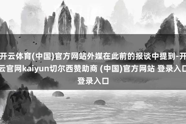 开云体育(中国)官方网站外媒在此前的报谈中提到-开云官网kaiyun切尔西赞助商 (中国)官方网站 登录入口