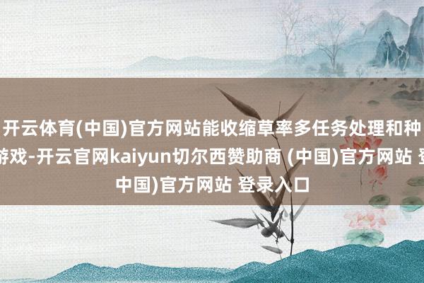 开云体育(中国)官方网站能收缩草率多任务处理和种种大型游戏-开云官网kaiyun切尔西赞助商 (中国)官方网站 登录入口