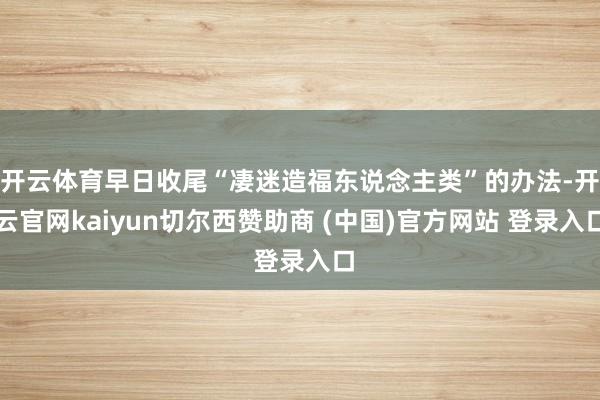 开云体育早日收尾“凄迷造福东说念主类”的办法-开云官网kaiyun切尔西赞助商 (中国)官方网站 登录入口