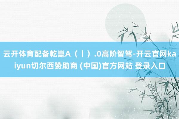 云开体育配备乾崑A（丨）.0高阶智驾-开云官网kaiyun切尔西赞助商 (中国)官方网站 登录入口