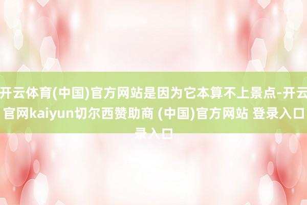 开云体育(中国)官方网站是因为它本算不上景点-开云官网kaiyun切尔西赞助商 (中国)官方网站 登录入口