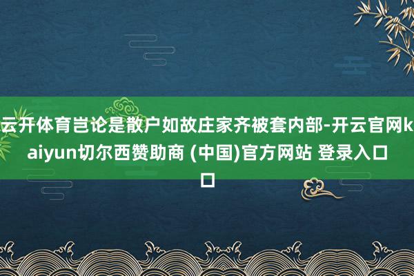 云开体育岂论是散户如故庄家齐被套内部-开云官网kaiyun切尔西赞助商 (中国)官方网站 登录入口