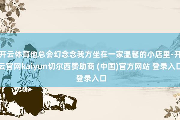 开云体育他总会幻念念我方坐在一家温馨的小店里-开云官网kaiyun切尔西赞助商 (中国)官方网站 登录入口