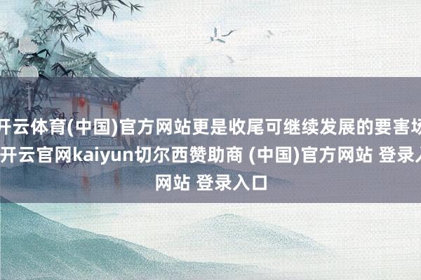 开云体育(中国)官方网站更是收尾可继续发展的要害场地-开云官网kaiyun切尔西赞助商 (中国)官方网站 登录入口