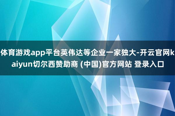 体育游戏app平台英伟达等企业一家独大-开云官网kaiyun切尔西赞助商 (中国)官方网站 登录入口