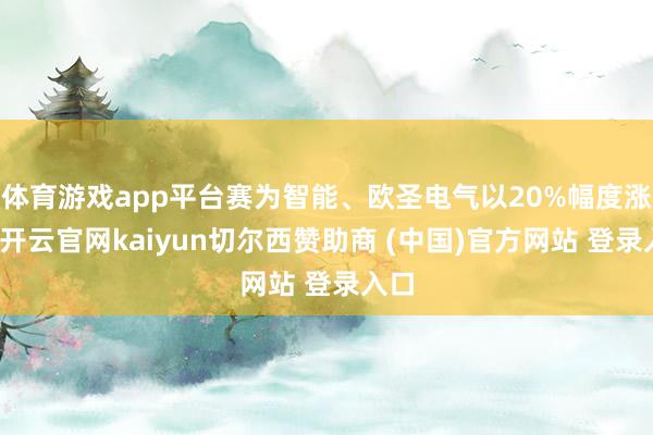 体育游戏app平台赛为智能、欧圣电气以20%幅度涨停-开云官网kaiyun切尔西赞助商 (中国)官方网站 登录入口