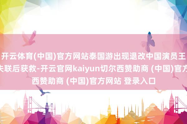 开云体育(中国)官方网站泰国游出现退改中国演员王星在泰缅边境失联后获救-开云官网kaiyun切尔西赞助商 (中国)官方网站 登录入口