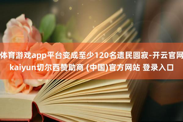 体育游戏app平台变成至少120名遗民圆寂-开云官网kaiyun切尔西赞助商 (中国)官方网站 登录入口