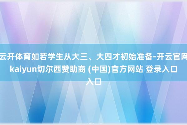 云开体育如若学生从大三、大四才初始准备-开云官网kaiyun切尔西赞助商 (中国)官方网站 登录入口