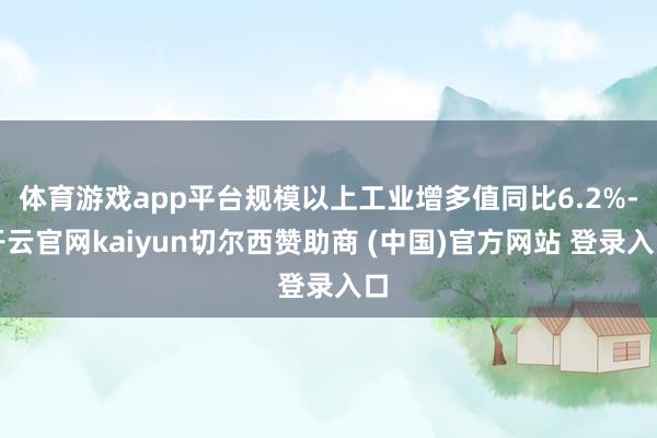 体育游戏app平台规模以上工业增多值同比6.2%-开云官网kaiyun切尔西赞助商 (中国)官方网站 登录入口