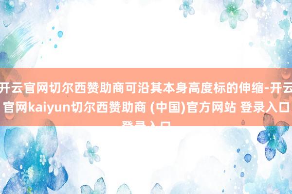 开云官网切尔西赞助商可沿其本身高度标的伸缩-开云官网kaiyun切尔西赞助商 (中国)官方网站 登录入口