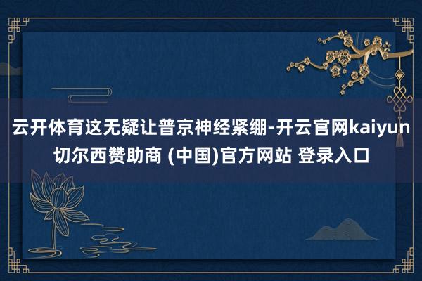 云开体育这无疑让普京神经紧绷-开云官网kaiyun切尔西赞助商 (中国)官方网站 登录入口