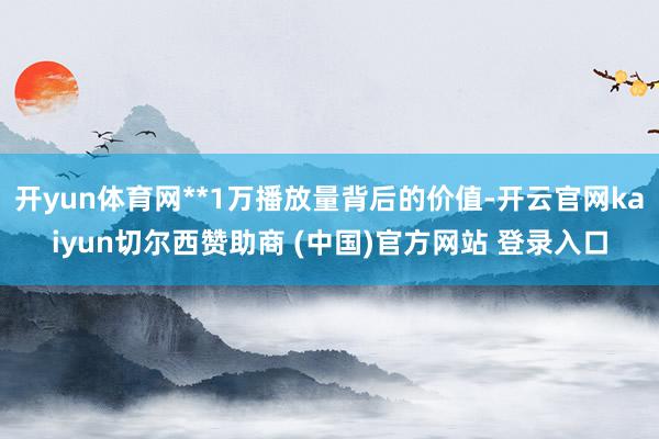 开yun体育网**1万播放量背后的价值-开云官网kaiyun切尔西赞助商 (中国)官方网站 登录入口