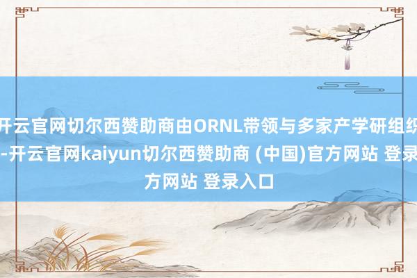 开云官网切尔西赞助商由ORNL带领与多家产学研组织协作-开云官网kaiyun切尔西赞助商 (中国)官方网站 登录入口