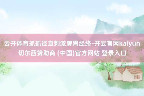 云开体育抓抓径直刺激脾胃经络-开云官网kaiyun切尔西赞助商 (中国)官方网站 登录入口