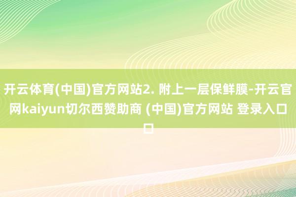开云体育(中国)官方网站2. 附上一层保鲜膜-开云官网kaiyun切尔西赞助商 (中国)官方网站 登录入口
