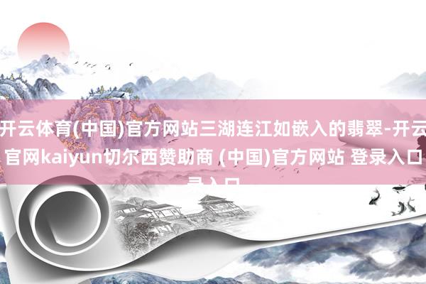 开云体育(中国)官方网站三湖连江如嵌入的翡翠-开云官网kaiyun切尔西赞助商 (中国)官方网站 登录入口