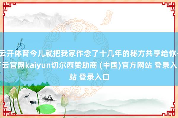 云开体育今儿就把我家作念了十几年的秘方共享给你-开云官网kaiyun切尔西赞助商 (中国)官方网站 登录入口