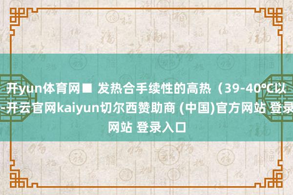 开yun体育网■ 发热合手续性的高热（39-40℃以上）-开云官网kaiyun切尔西赞助商 (中国)官方网站 登录入口