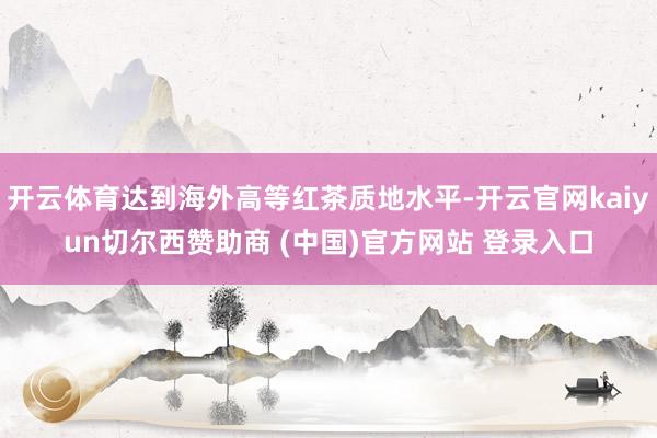 开云体育达到海外高等红茶质地水平-开云官网kaiyun切尔西赞助商 (中国)官方网站 登录入口