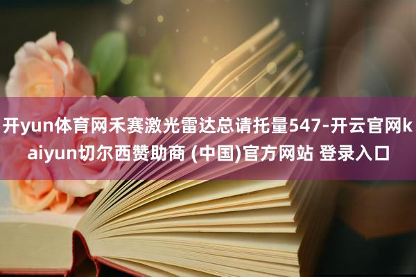 开yun体育网禾赛激光雷达总请托量547-开云官网kaiyun切尔西赞助商 (中国)官方网站 登录入口