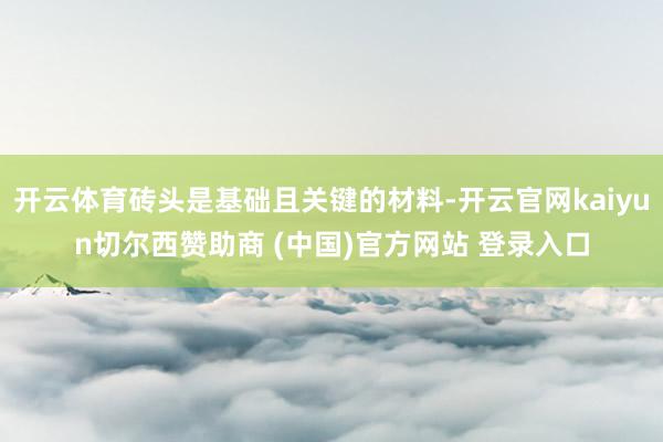 开云体育砖头是基础且关键的材料-开云官网kaiyun切尔西赞助商 (中国)官方网站 登录入口