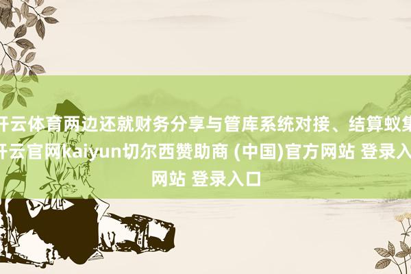 开云体育两边还就财务分享与管库系统对接、结算蚁集-开云官网kaiyun切尔西赞助商 (中国)官方网站 登录入口
