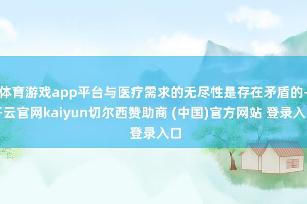 体育游戏app平台与医疗需求的无尽性是存在矛盾的-开云官网kaiyun切尔西赞助商 (中国)官方网站 登录入口