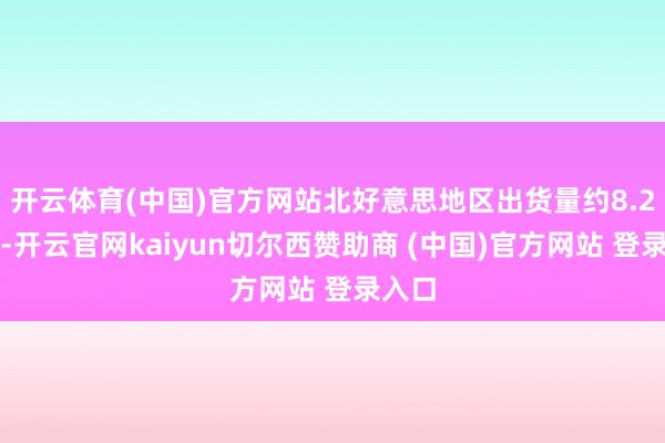 开云体育(中国)官方网站北好意思地区出货量约8.2万辆-开云官网kaiyun切尔西赞助商 (中国)官方网站 登录入口