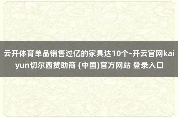 云开体育单品销售过亿的家具达10个-开云官网kaiyun切尔西赞助商 (中国)官方网站 登录入口