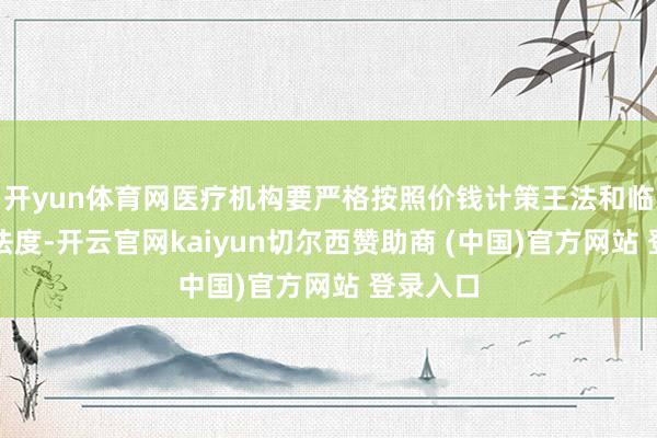 开yun体育网医疗机构要严格按照价钱计策王法和临床调治法度-开云官网kaiyun切尔西赞助商 (中国)官方网站 登录入口