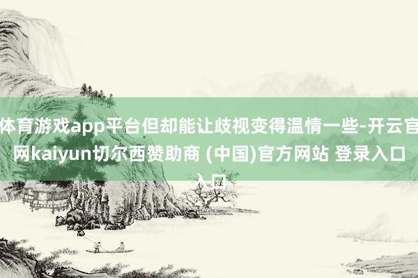 体育游戏app平台但却能让歧视变得温情一些-开云官网kaiyun切尔西赞助商 (中国)官方网站 登录入口