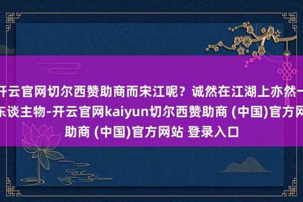 开云官网切尔西赞助商而宋江呢？诚然在江湖上亦然一个响当当的东谈主物-开云官网kaiyun切尔西赞助商 (中国)官方网站 登录入口