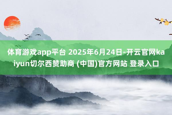 体育游戏app平台 2025年6月24日-开云官网kaiyun切尔西赞助商 (中国)官方网站 登录入口