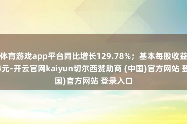 体育游戏app平台同比增长129.78%；基本每股收益0.0614元-开云官网kaiyun切尔西赞助商 (中国)官方网站 登录入口