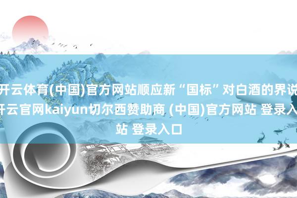 开云体育(中国)官方网站顺应新“国标”对白酒的界说-开云官网kaiyun切尔西赞助商 (中国)官方网站 登录入口