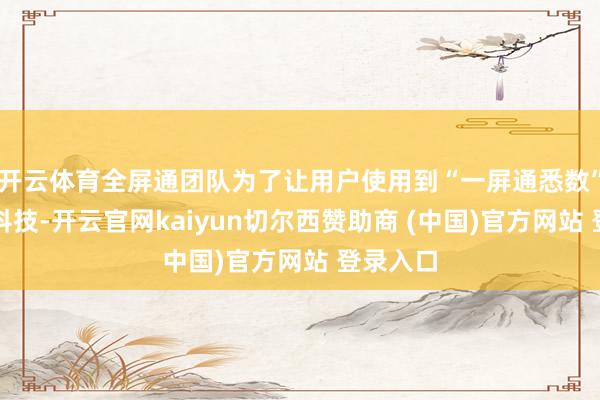 开云体育全屏通团队为了让用户使用到“一屏通悉数”的视觉科技-开云官网kaiyun切尔西赞助商 (中国)官方网站 登录入口