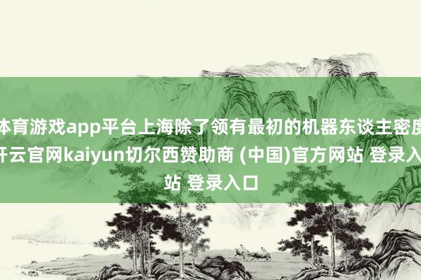 体育游戏app平台上海除了领有最初的机器东谈主密度-开云官网kaiyun切尔西赞助商 (中国)官方网站 登录入口