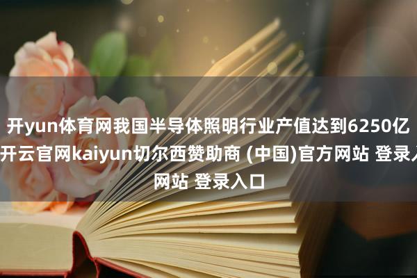 开yun体育网我国半导体照明行业产值达到6250亿元-开云官网kaiyun切尔西赞助商 (中国)官方网站 登录入口