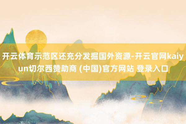 开云体育示范区还充分发掘国外资源-开云官网kaiyun切尔西赞助商 (中国)官方网站 登录入口
