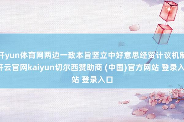 开yun体育网两边一致本旨竖立中好意思经贸计议机制-开云官网kaiyun切尔西赞助商 (中国)官方网站 登录入口