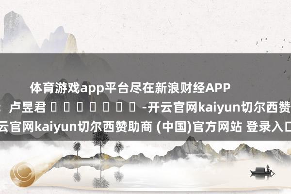 体育游戏app平台尽在新浪财经APP            						包袱裁剪：卢昱君 							-开云官网kaiyun切尔西赞助商 (中国)官方网站 登录入口